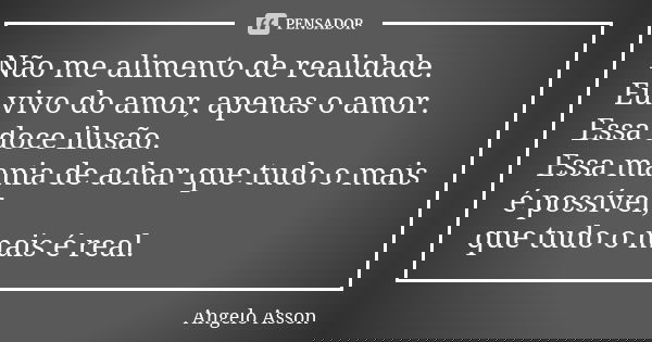 Não me alimento de realidade. Eu vivo do amor, apenas o amor. Essa doce ilusão. Essa mania de achar que tudo o mais é possível, que tudo o mais é real.... Frase de Angelo Asson.