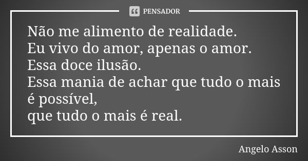 Não me alimento de realidade. Eu vivo do amor, apenas o amor. Essa doce ilusão. Essa mania de achar que tudo o mais é possível, que tudo o mais é real.... Frase de Angelo Asson.