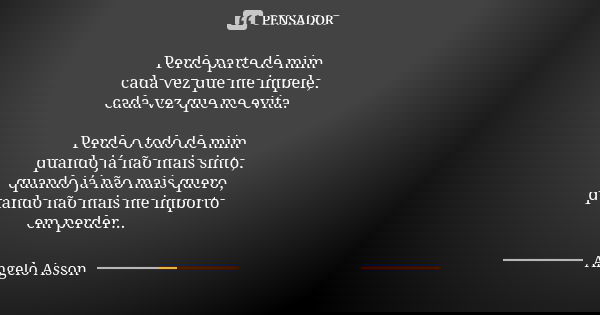 Perde parte de mim cada vez que me impele, cada vez que me evita. Perde o todo de mim quando já não mais sinto, quando já não mais quero, quando não mais me imp... Frase de Angelo Asson.