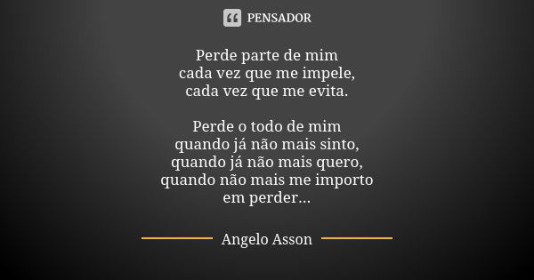 Perde parte de mim cada vez que me impele, cada vez que me evita. Perde o todo de mim quando já não mais sinto, quando já não mais quero, quando não mais me imp... Frase de Angelo Asson.