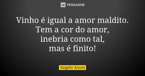 Vinho é igual a amor maldito. Tem a cor do amor, inebria como tal, mas é finito!... Frase de Angelo Asson.