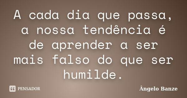 A cada dia que passa, a nossa tendência é de aprender a ser mais falso do que ser humilde.... Frase de Ângelo Banze.