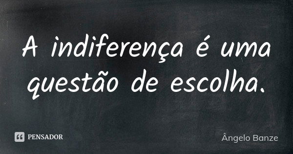 A indiferença é uma questão de escolha.... Frase de Ângelo Banze.