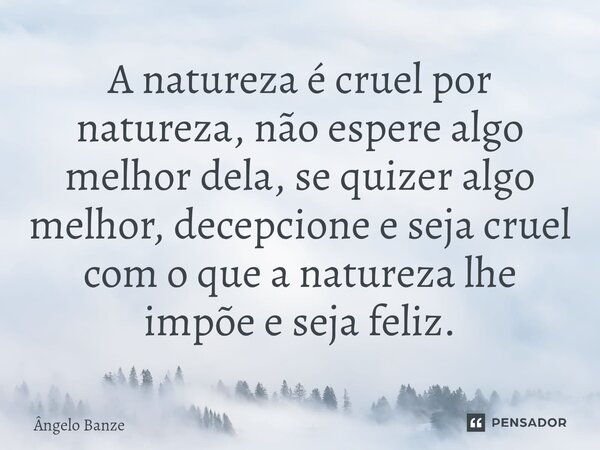⁠A natureza é cruel por natureza, não espere algo melhor dela, se quizer algo melhor, decepcione e seja cruel com o que a natureza lhe impõe e seja feliz.... Frase de Ângelo Banze.