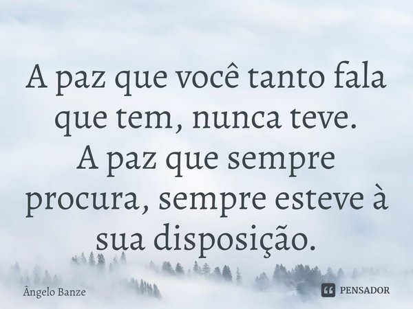 ⁠A paz que você tanto fala que tem, nunca teve.
A paz que sempre procura, sempre esteve à sua disposição.... Frase de Ângelo Banze.