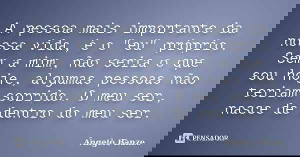 A pessoa mais importante da nossa vida, é o "eu" próprio. Sem a mim, não seria o que sou hoje, algumas pessoas não teriam sorrido. O meu ser, nasce de... Frase de Ângelo Banze.