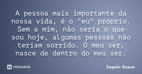 A pessoa mais importante da nossa vida, é o "eu" próprio. Sem a mim, não seria o que sou hoje, algumas pessoas não teriam sorrido. O meu ser, nasce de... Frase de Ângelo Banze.