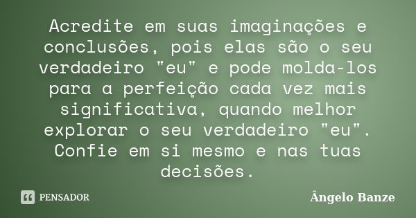 Acredite em suas imaginações e conclusões, pois elas são o seu verdadeiro "eu" e pode molda-los para a perfeição cada vez mais significativa, quando m... Frase de Ângelo Banze.