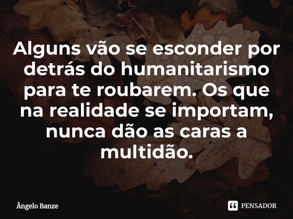 ⁠Alguns vão se esconder por detrás do humanitarismo para te roubarem. Os que na realidade se importam, nunca dão as caras a multidão.... Frase de Ângelo Banze.