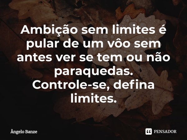 ⁠Ambição sem limites é pular de um vôo sem antes ver se tem ou não paraquedas.
Controle-se, defina limites.... Frase de Ângelo Banze.