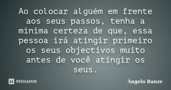 Ao colocar alguém em frente aos seus passos, tenha a mínima certeza de que, essa pessoa irá atingir primeiro os seus objectivos muito antes de você atingir os s... Frase de Ângelo Banze.