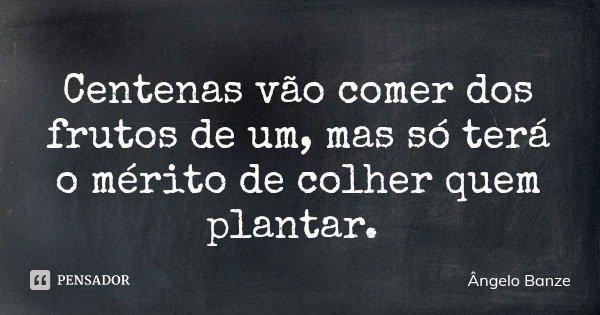 Centenas vão comer dos frutos de um, mas só terá o mérito de colher quem plantar.... Frase de Ângelo Banze.