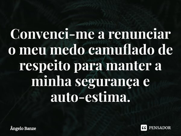 Convenci-me a renunciar o meu medo camuflado de respeito para manter a minha segurança e auto-estima.... Frase de Ângelo Banze.