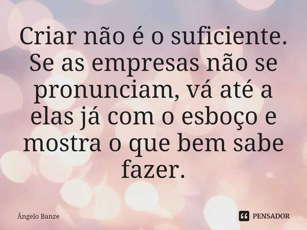 ⁠Criar não é o suficiente. Se as empresas não se pronunciam, vá até a elas já com o esboço e mostra o que bem sabe fazer.... Frase de Ângelo Banze.