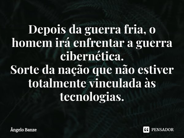 Depois da guerra fria, o homem irá enfrentar a guerra cibernética.
Sorte da nação que não estiver totalmente vinculada às tecnologias.... Frase de Ângelo Banze.