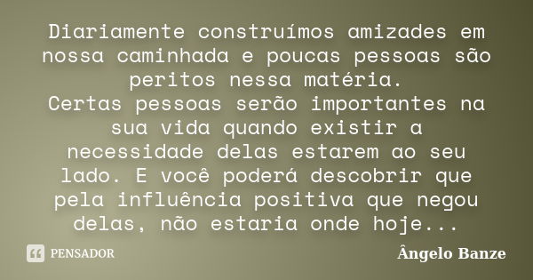 Diariamente construímos amizades em nossa caminhada e poucas pessoas são peritos nessa matéria. Certas pessoas serão importantes na sua vida quando existir a ne... Frase de Ângelo Banze.