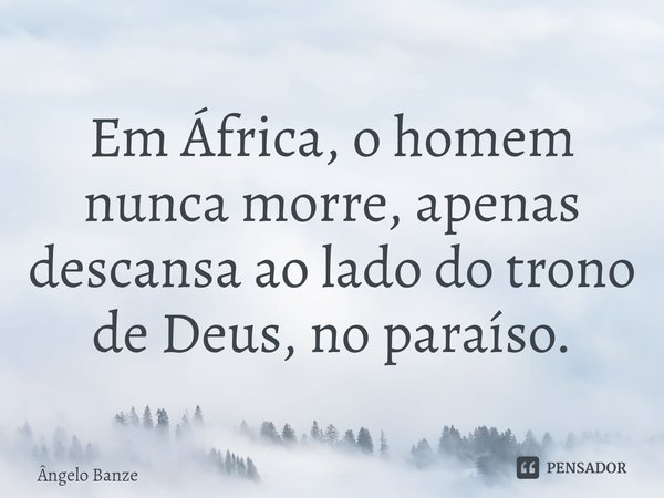 ⁠⁠Em África, o homem nunca morre, apenas descansa ao lado do trono de Deus, no paraíso.... Frase de Ângelo Banze.