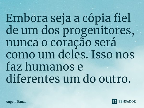 ⁠Embora seja a cópia fiel de um dos progenitores, nunca o coração será como um deles. Isso nos faz humanos e diferentes um do outro.... Frase de Ângelo Banze.