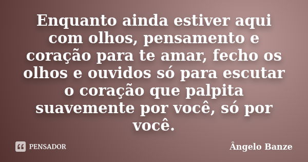 Enquanto ainda estiver aqui com olhos, pensamento e coração para te amar, fecho os olhos e ouvidos só para escutar o coração que palpita suavemente por você, só... Frase de Ângelo Banze.