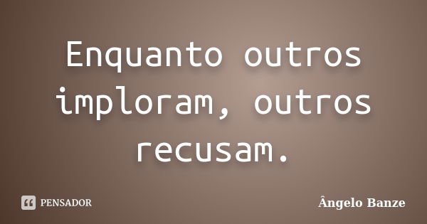 Enquanto outros imploram, outros recusam.... Frase de Ângelo Banze.