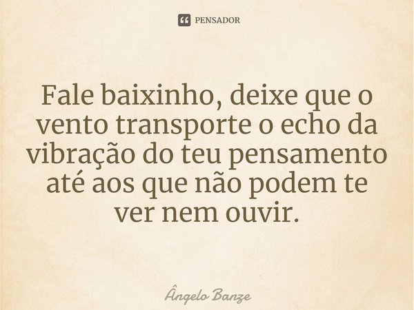 ⁠Fale baixinho, deixe que o vento transporte o echo da vibração do teu pensamento até aos que não podem te ver nem ouvir.... Frase de Ângelo Banze.