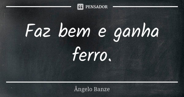 Faz bem e ganha ferro.... Frase de Ângelo Banze.