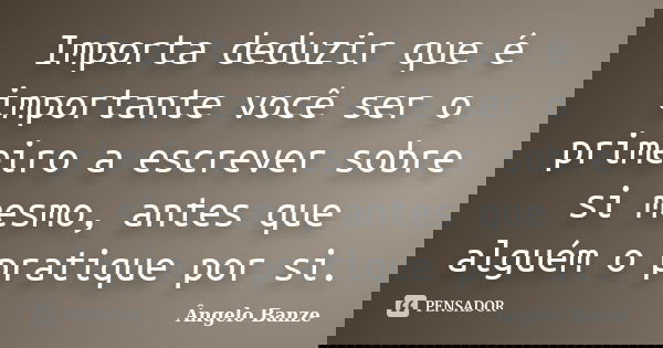 Importa deduzir que é importante você ser o primeiro a escrever sobre si mesmo, antes que alguém o pratique por si.... Frase de Ângelo Banze.