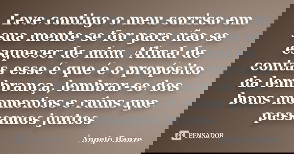 Leve contigo o meu sorriso em sua mente se for para não se esquecer de mim. Afinal de contas esse é que é o propósito da lembrança, lembrar-se dos bons momentos... Frase de Ângelo Banze.