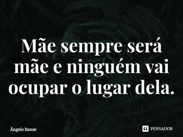 ⁠Mãe sempre será mãe e ninguém vai ocupar o lugar dela.... Frase de Ângelo Banze.