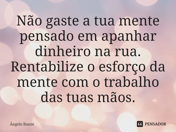 Não gaste a tua mente pensado em apanhar dinheiro na rua. Rentabilize o esforço da mente com o trabalho das tuas mãos.... Frase de Ângelo Banze.