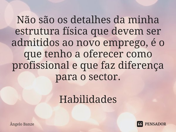 Não são os detalhes da minha estrutura física que devem ser admitidos ao novo emprego, é o que tenho a oferecer como profissional e que faz diferença para o sec... Frase de Ângelo Banze.