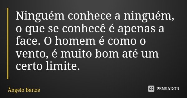 Ninguém conhece a ninguém, o que se conhecê é apenas a face. O homem é como o vento, é muito bom até um certo limite.... Frase de Ângelo Banze.