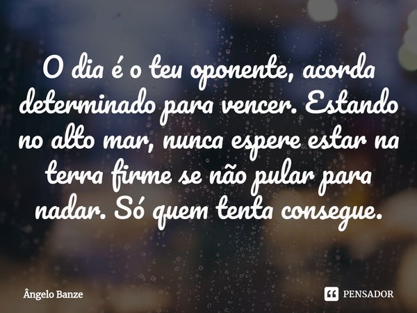 ⁠O dia é o teu oponente, acorda determinado para vencer. Estando no alto mar, nunca espere estar na terra firme se não pular para nadar. Só quem tenta consegue.... Frase de Ângelo Banze.
