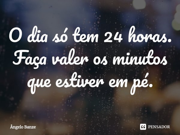 ⁠O dia só tem 24 horas. Faça valer os minutos que estiver em pé.... Frase de Ângelo Banze.