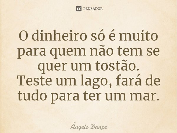 O dinheiro só é muito para quem não tem se quer um tostão.
Teste um lago, fará de tudo para ter um mar.... Frase de Ângelo Banze.