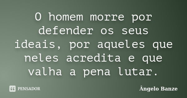 O homem morre por defender os seus ideais, por aqueles que neles acredita e que valha a pena lutar.... Frase de Ângelo Banze.