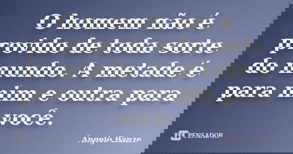 O homem não é provido de toda sorte do mundo. A metade é para mim e outra para você.... Frase de Ângelo Banze.