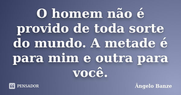 O homem não é provido de toda sorte do mundo. A metade é para mim e outra para você.... Frase de Ângelo Banze.