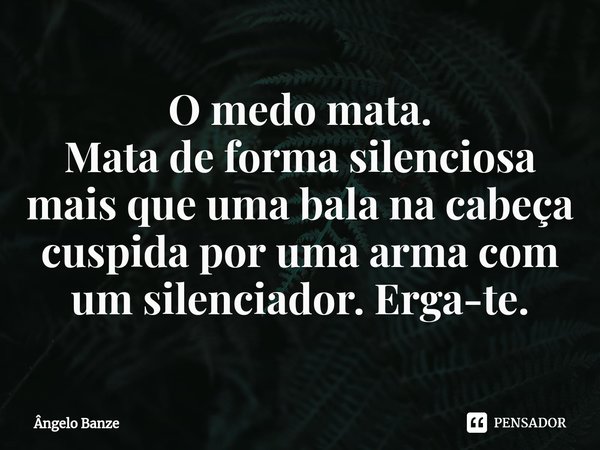 ⁠O medo mata.
Mata de forma silenciosa mais que uma bala na cabeça cuspida por uma arma com um silenciador. Erga-te.... Frase de Ângelo Banze.