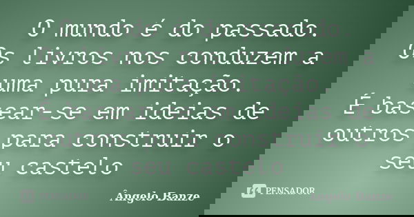 O mundo é do passado. Os livros nos conduzem a uma pura imitação. É basear-se em ideias de outros para construir o seu castelo... Frase de Ângelo Banze.