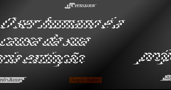 O ser humano é a causa da sua própria extinção.... Frase de Ângelo Banze.