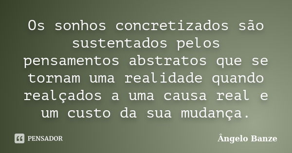 Os sonhos concretizados são sustentados pelos pensamentos abstratos que se tornam uma realidade quando realçados a uma causa real e um custo da sua mudança.... Frase de Ângelo Banze.