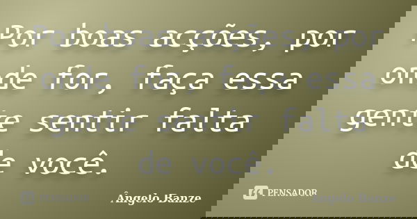 Por boas acções, por onde for, faça essa gente sentir falta de você.... Frase de Ângelo Banze.