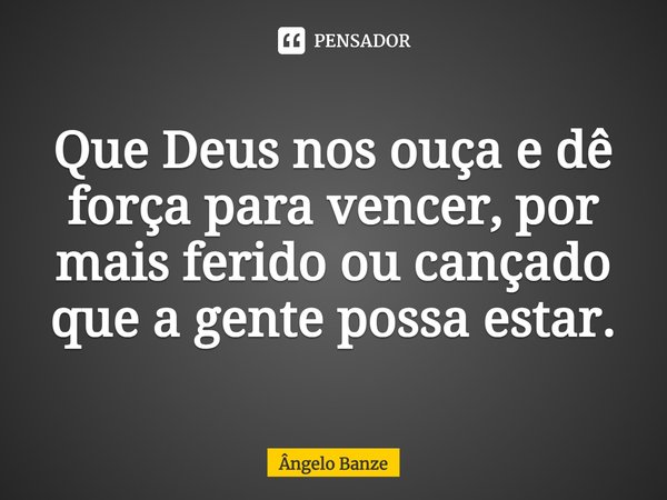 Que Deus nos ouça e dê força para vencer, por mais ferido ou cansado que a gente possa estar.... Frase de Ângelo Banze.