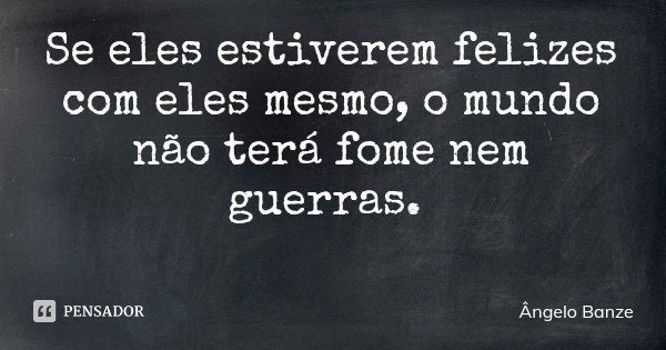Se eles estiverem felizes com eles mesmo, o mundo não terá fome nem guerras.... Frase de Ângelo Banze.