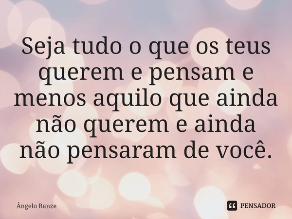 ⁠Seja tudo o que os teus querem e pensam e menos aquilo que ainda não querem e ainda não pensaram de você.... Frase de Ângelo Banze.