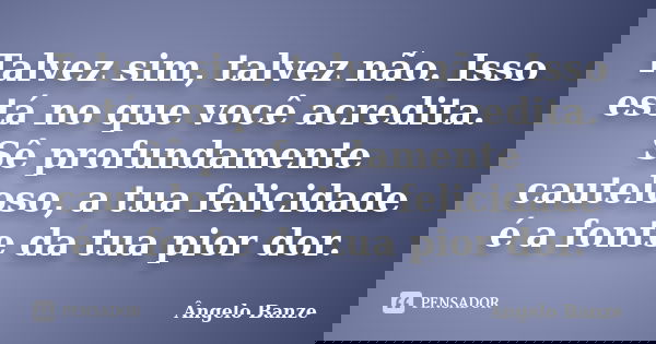 Talvez sim, talvez não. Isso está no que você acredita. Sê profundamente cauteloso, a tua felicidade é a fonte da tua pior dor.... Frase de Ângelo Banze.