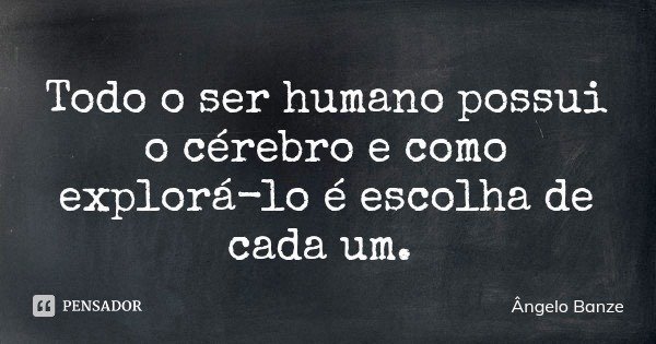 Todo o ser humano possui o cérebro e como explorá-lo é escolha de cada um.... Frase de Ângelo Banze.