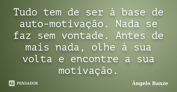 Tudo tem de ser à base de auto-motivação. Nada se faz sem vontade. Antes de mais nada, olhe à sua volta e encontre a sua motivação.... Frase de Ângelo Banze.