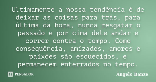 Ultimamente a nossa tendência é de deixar as coisas para trás, para última da hora, nunca resgatar o passado e por cima dele andar e correr contra o tempo. Como... Frase de Ângelo Banze.